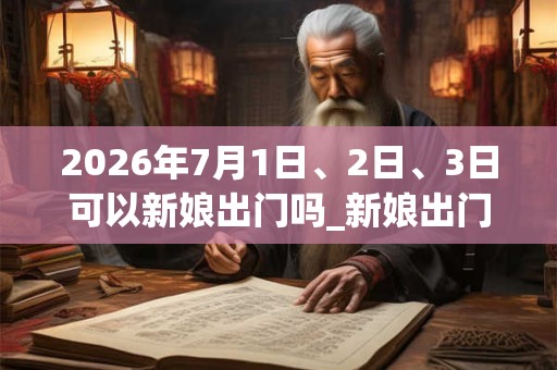2026年7月1日、2日、3日可以新娘出门吗_新娘出门日子好吗