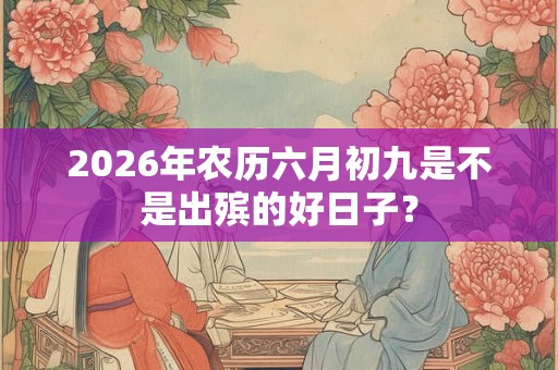 2026年农历六月初九是不是出殡的好日子？