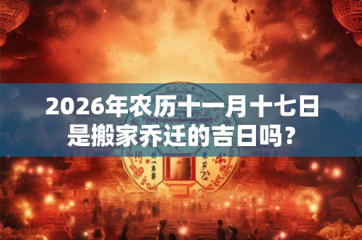 2026年农历十一月十七日是搬家乔迁的吉日吗？