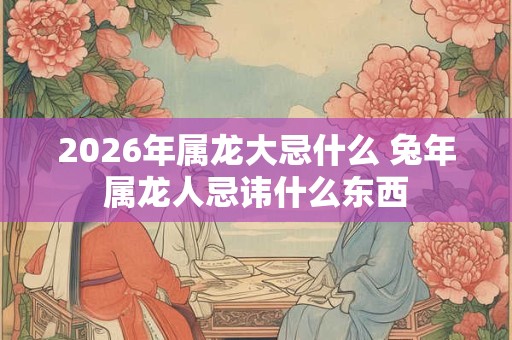 2026年属龙大忌什么 兔年属龙人忌讳什么东西