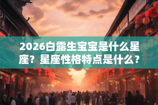 2026白露生宝宝是什么星座？星座性格特点是什么？