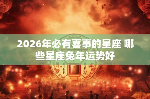 2026年必有喜事的星座 哪些星座兔年运势好