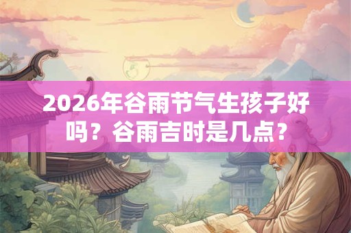 2026年谷雨节气生孩子好吗?谷雨吉时是几点? 2026年谷雨节气生孩子好吗?谷雨吉时是几点?