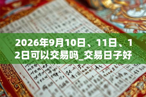 2026年9月10日、11日、12日可以交易吗_交易日子好吗