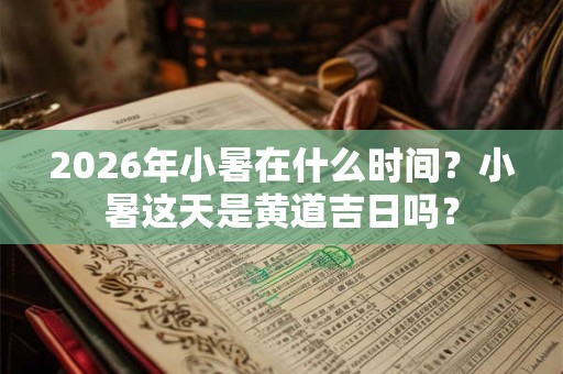 2026年小暑在什么时间？小暑这天是黄道吉日吗？