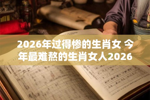 2026年过得惨的生肖女 今年最难熬的生肖女人2026