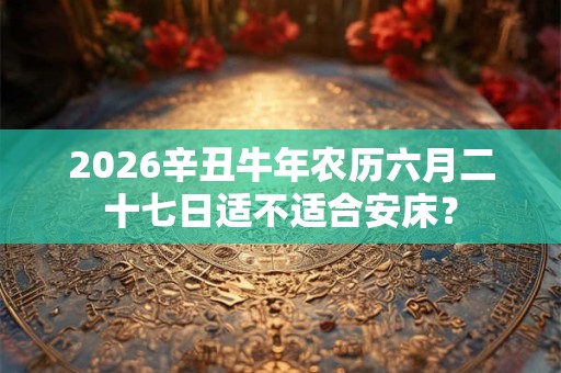 2026辛丑牛年农历六月二十七日适不适合安床? 2026辛丑牛年农历六月二十七日适不适合安床?