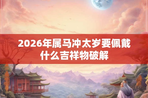 2026年属马冲太岁要佩戴什么吉祥物破解