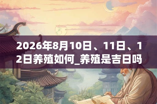 2026年8月10日、11日、12日养殖如何_养殖是吉日吗