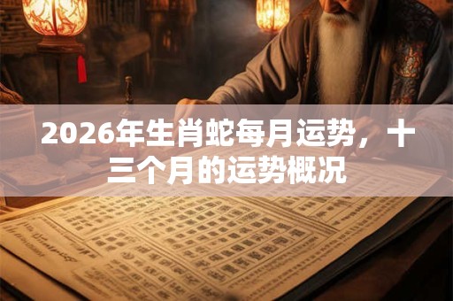 2026年生肖蛇每月运势，十三个月的运势概况