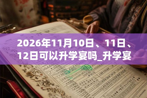 2026年11月10日、11日、12日可以升学宴吗_升学宴日子好吗