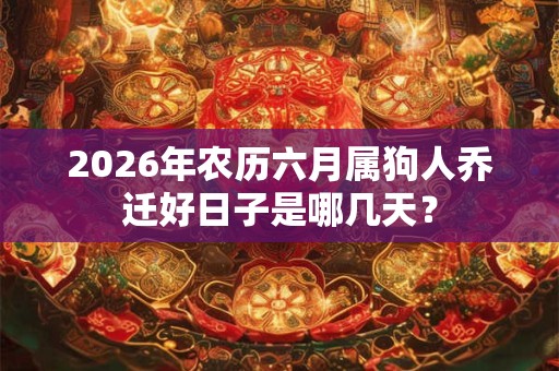2026年农历六月属狗人乔迁好日子是哪几天? 2026年农历六月属狗人乔迁好日子是哪几天?