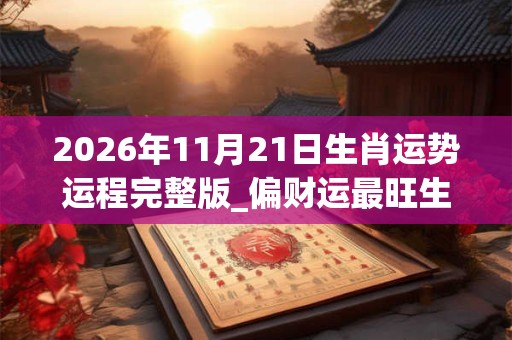 2026年11月21日生肖运势运程完整版_偏财运最旺生肖