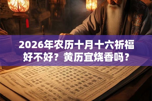 2026年农历十月十六祈福好不好？黄历宜烧香吗？