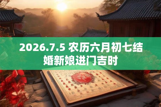 2026.7.5 农历六月初七结婚新娘进门吉时
