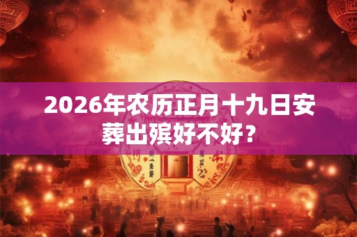 2026年农历正月十九日安葬出殡好不好？