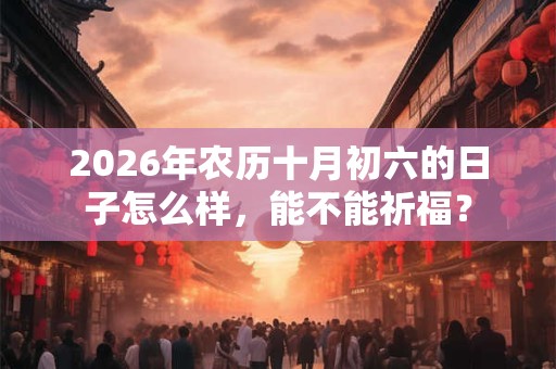 2026年农历十月初六的日子怎么样，能不能祈福？