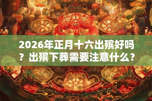 2026年正月十六出殡好吗？出殡下葬需要注意什么？