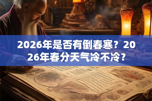 2026年是否有倒春寒？2026年春分天气冷不冷？