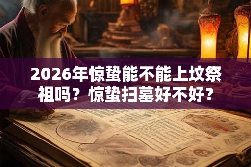 2026年惊蛰能不能上坟祭祖吗？惊蛰扫墓好不好？
