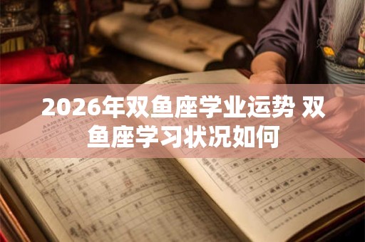 2026年双鱼座学业运势 双鱼座学习状况如何