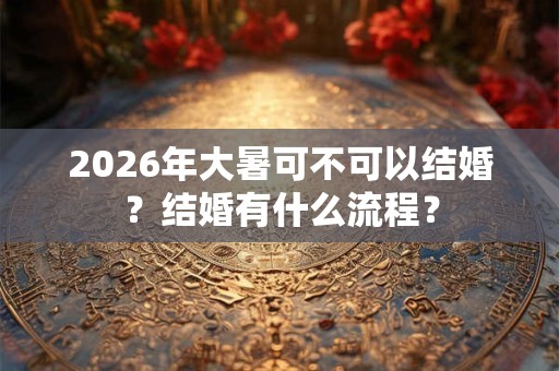 2026年大暑可不可以结婚?结婚有什么流程? 2026年大暑可不可以结婚?结婚有什么流程?