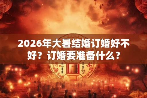 2026年大暑结婚订婚好不好?订婚要准备什么? 2026年大暑结婚订婚好不好?订婚要准备什么?
