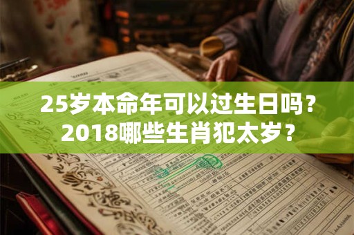 25岁本命年可以过生日吗?2018哪些生肖犯太岁? 25岁本命年可以过生日吗?2018哪些生肖犯太岁?