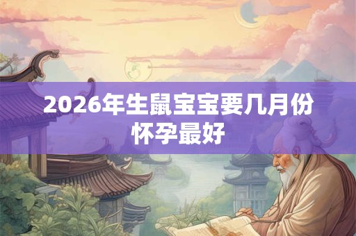 2026年生鼠宝宝要几月份怀孕最好