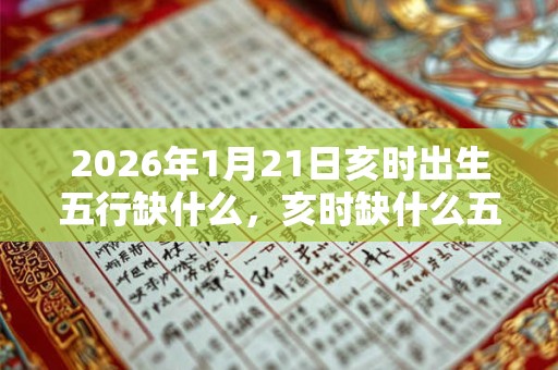 2026年1月21日亥时出生五行缺什么,亥时缺什么五行 2026年1月21日亥时出生五行缺什么,亥时缺什么五行