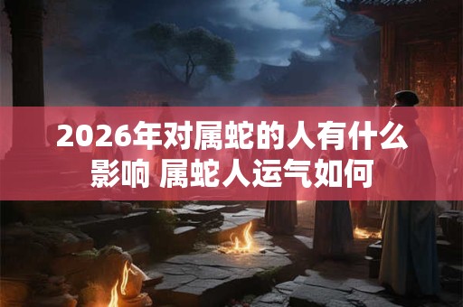 2026年对属蛇的人有什么影响 属蛇人运气如何
