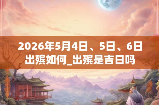 2026年5月4日、5日、6日出殡如何_出殡是吉日吗
