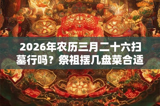 2026年农历三月二十六扫墓行吗？祭祖摆几盘菜合适？