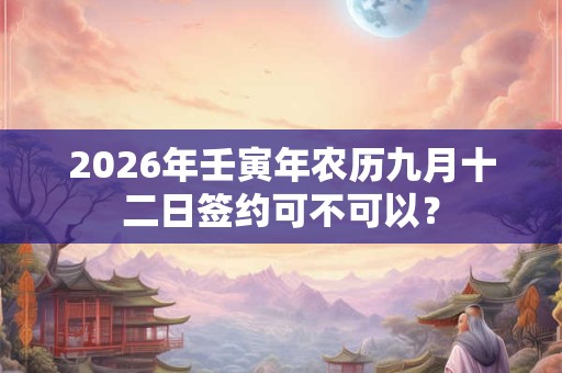 2026年壬寅年农历九月十二日签约可不可以？