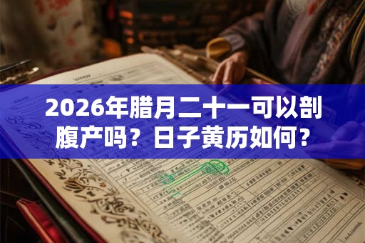 2026年腊月二十一可以剖腹产吗？日子黄历如何？