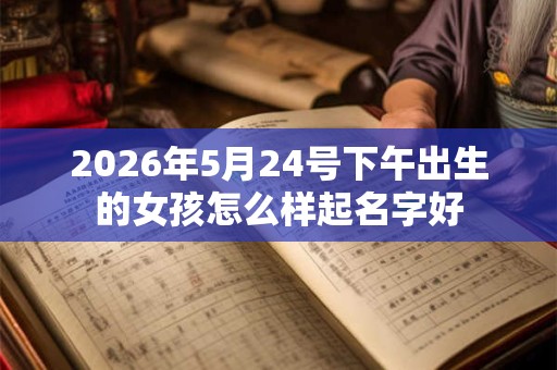2026年5月24号下午出生的女孩怎么样起名字好