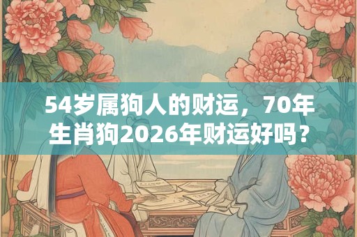 54岁属狗人的财运，70年生肖狗2026年财运好吗？