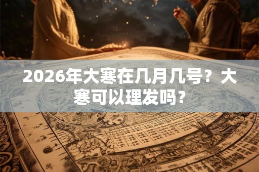 2026年大寒在几月几号？大寒可以理发吗？