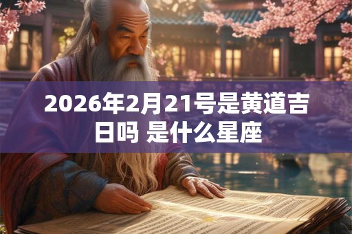 2026年2月21号是黄道吉日吗 是什么星座