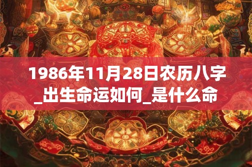 1986年11月28日农历八字_出生命运如何_是什么命