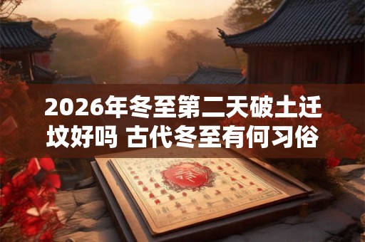 2026年冬至第二天破土迁坟好吗 古代冬至有何习俗