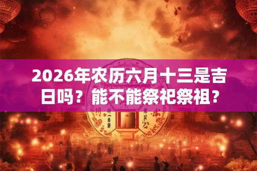 2026年农历六月十三是吉日吗？能不能祭祀祭祖？