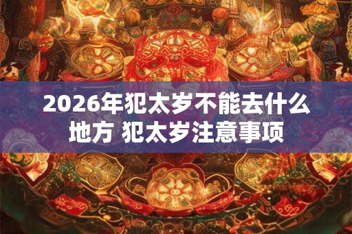 2026年犯太岁不能去什么地方 犯太岁注意事项