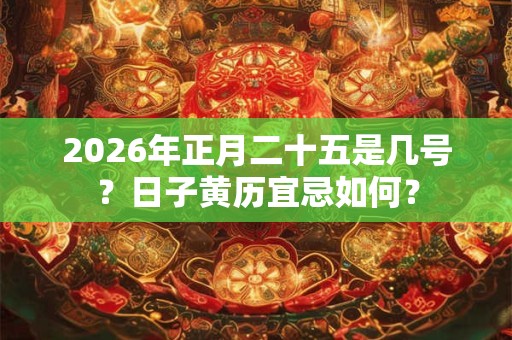 2026年正月二十五是几号？日子黄历宜忌如何？