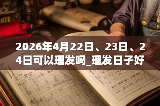 2026年4月22日、23日、24日可以理发吗_理发日子好吗