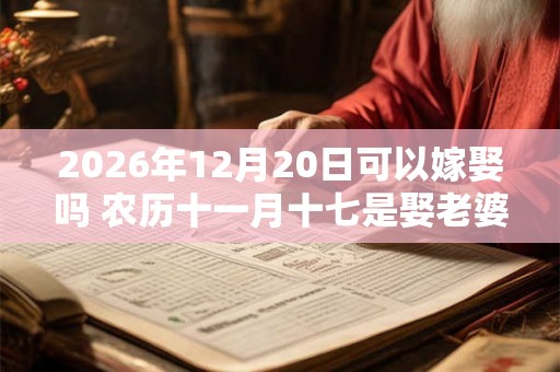 2026年12月20日可以嫁娶吗 农历十一月十七是娶老婆好日子吗