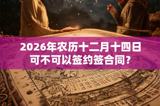 2026年农历十二月十四日可不可以签约签合同？