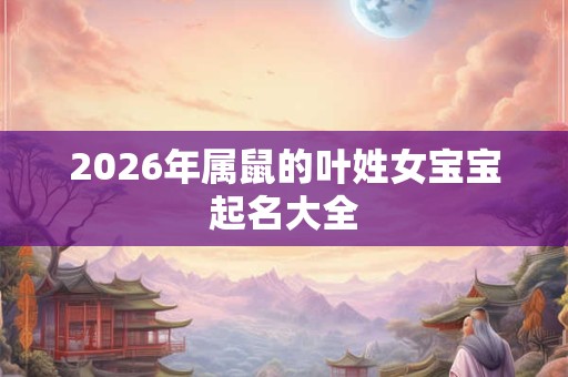 2026年属鼠的叶姓女宝宝起名大全 2026年属鼠的叶姓女宝宝起名大全