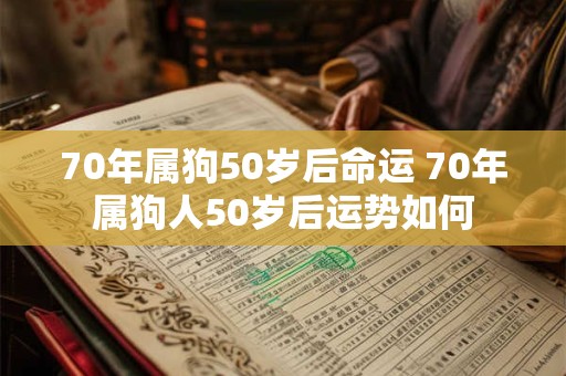 70年属狗50岁后命运 70年属狗人50岁后运势如何 70年属狗50岁后命运 70年属狗人50岁后运势如何
