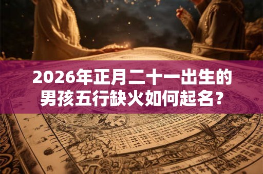 2026年正月二十一出生的男孩五行缺火如何起名？